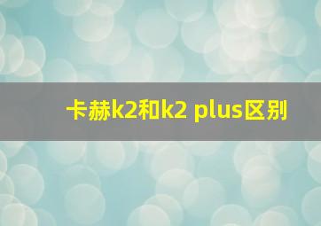 卡赫k2和k2 plus区别